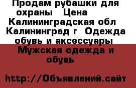 Продам рубашки для охраны › Цена ­ 300 - Калининградская обл., Калининград г. Одежда, обувь и аксессуары » Мужская одежда и обувь   